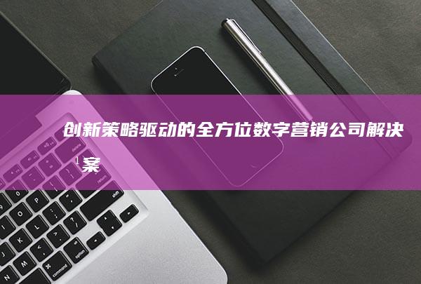 创新策略驱动的全方位数字营销公司解决方案